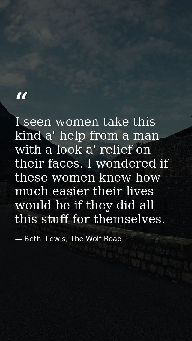 I seen women take this kind a' help from a man with a look a' relief on their faces. I wondered if these women knew how  — Beth  Lewis, The Wolf Road
