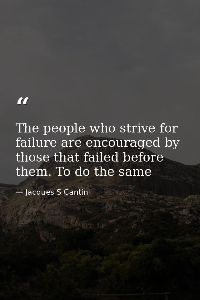 The people who strive for failure are encouraged by those that failed before them. To do the same — Jacques S Cantin