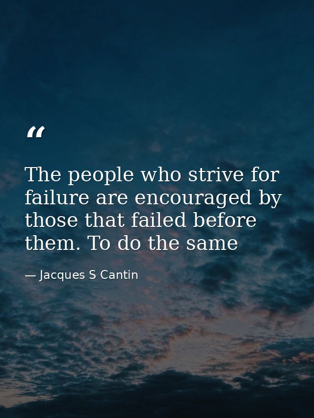 The people who strive for failure are encouraged by those that failed before them. To do the same — Jacques S Cantin