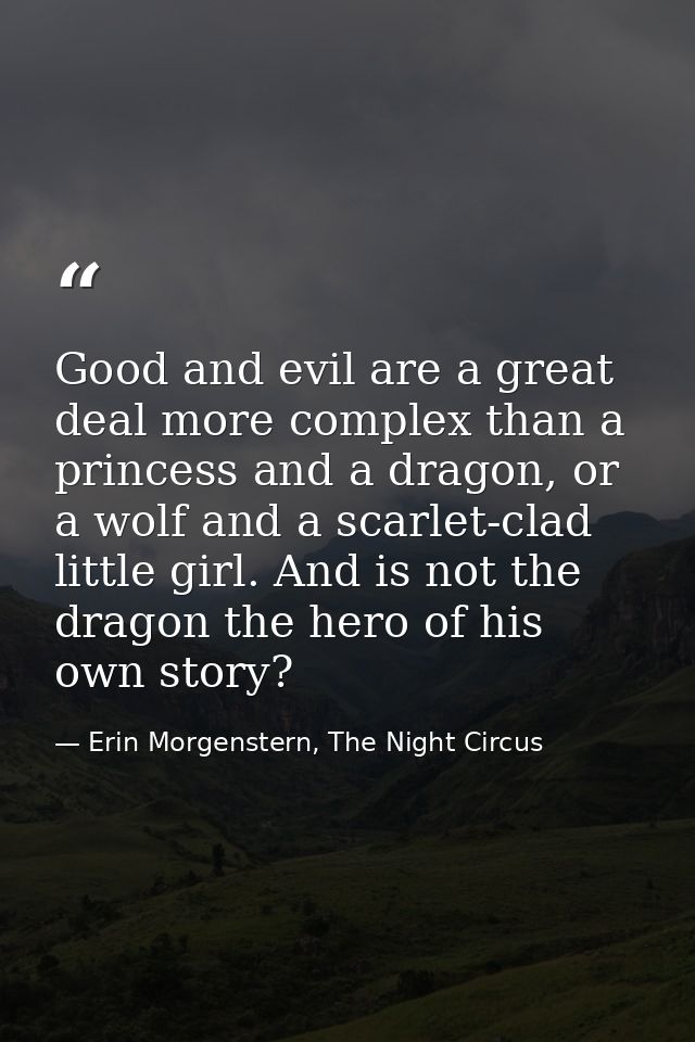 Good and evil are a great deal more complex than a princess and a dragon, or a wolf and a scarlet-clad little girl. And  — Erin Morgenstern, The Night Circus