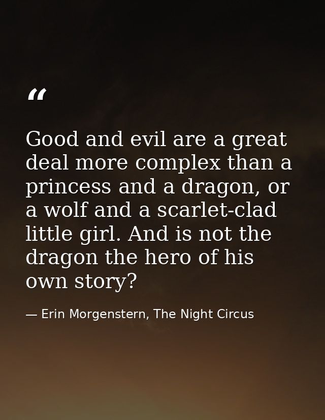 Good and evil are a great deal more complex than a princess and a dragon, or a wolf and a scarlet-clad little girl. And  — Erin Morgenstern, The Night Circus