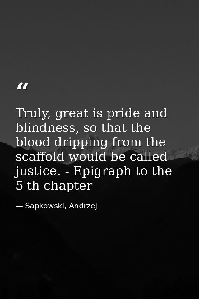 Truly, great is pride and blindness, so that the blood dripping from the scaffold would be called justice. - Epigraph to — Sapkowski, Andrzej