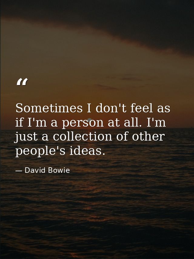 Sometimes I don't feel as if I'm a person at all. I'm just a collection of other people's ideas. — David Bowie