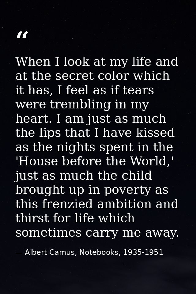 When I look at my life and at the secret color which it has, I feel as if tears were trembling in my heart. I am just as — Albert Camus, Notebooks, 1935-1951