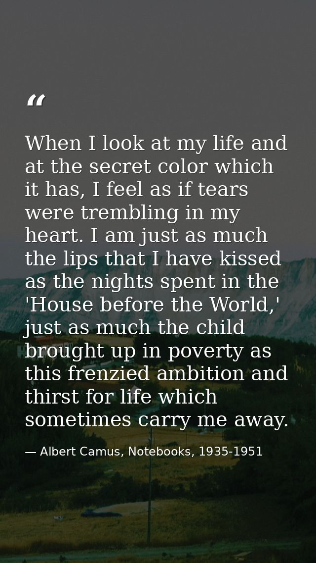 When I look at my life and at the secret color which it has, I feel as if tears were trembling in my heart. I am just as — Albert Camus, Notebooks, 1935-1951