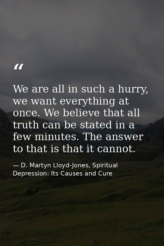 We are all in such a hurry, we want everything at once. We believe that all truth can be stated in a few minutes. The an — D. Martyn Lloyd-Jones, Spiritual Depression: Its Causes and Cure