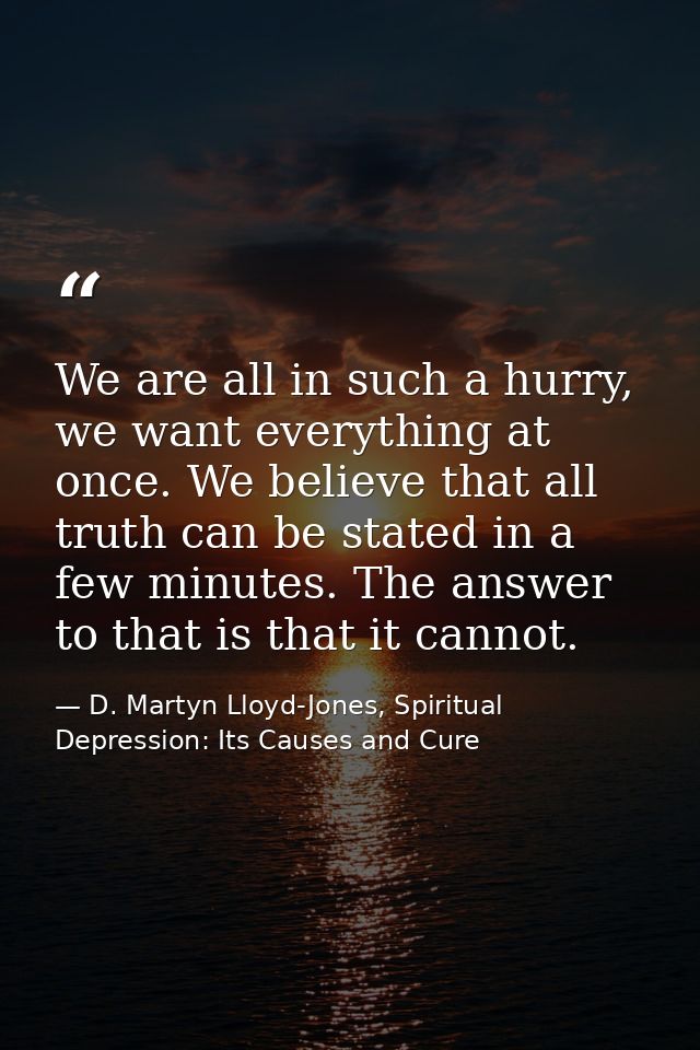 We are all in such a hurry, we want everything at once. We believe that all truth can be stated in a few minutes. The an — D. Martyn Lloyd-Jones, Spiritual Depression: Its Causes and Cure