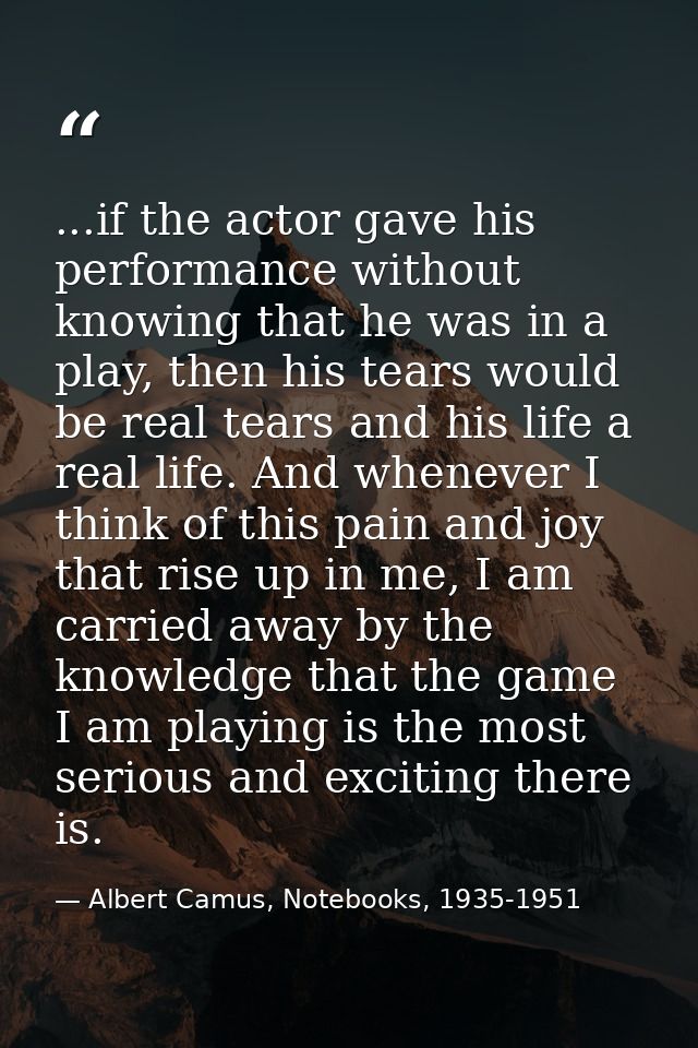 ...if the actor gave his performance without knowing that he was in a play, then his tears would be real tears and his l — Albert Camus, Notebooks, 1935-1951