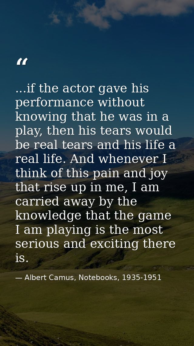 ...if the actor gave his performance without knowing that he was in a play, then his tears would be real tears and his l — Albert Camus, Notebooks, 1935-1951