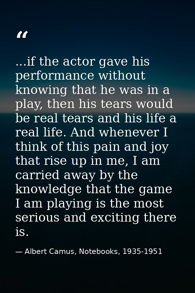 ...if the actor gave his performance without knowing that he was in a play, then his tears would be real tears and his l — Albert Camus, Notebooks, 1935-1951