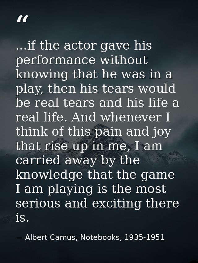 ...if the actor gave his performance without knowing that he was in a play, then his tears would be real tears and his l — Albert Camus, Notebooks, 1935-1951