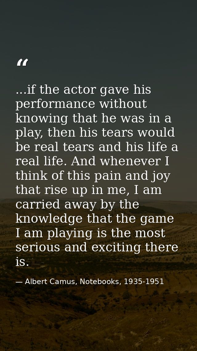 ...if the actor gave his performance without knowing that he was in a play, then his tears would be real tears and his l — Albert Camus, Notebooks, 1935-1951