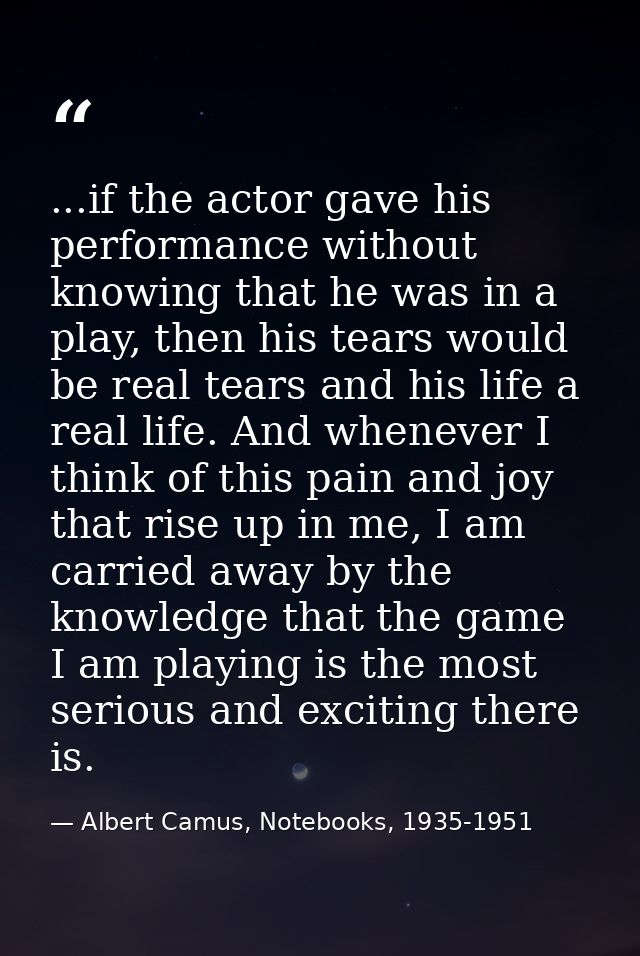 ...if the actor gave his performance without knowing that he was in a play, then his tears would be real tears and his l — Albert Camus, Notebooks, 1935-1951