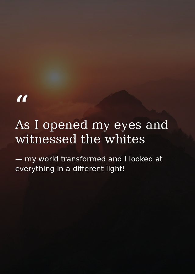 As I opened my eyes and witnessed the whites — my world transformed and I looked at everything in a different light!