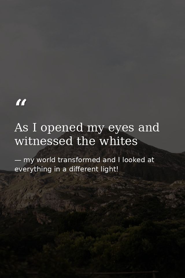 As I opened my eyes and witnessed the whites — my world transformed and I looked at everything in a different light!