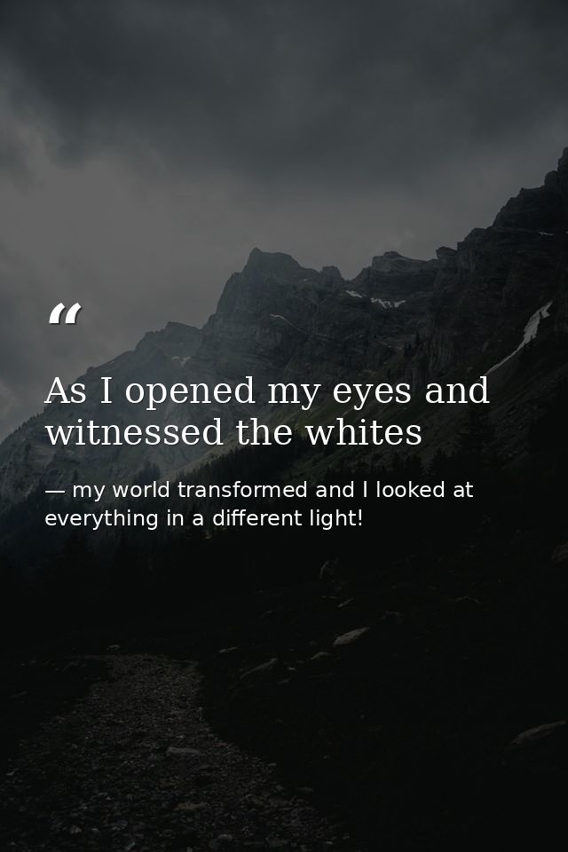 As I opened my eyes and witnessed the whites — my world transformed and I looked at everything in a different light!