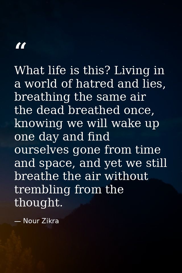 What life is this? Living in a world of hatred and lies, breathing the same air the dead breathed once, knowing we will  — Nour Zikra