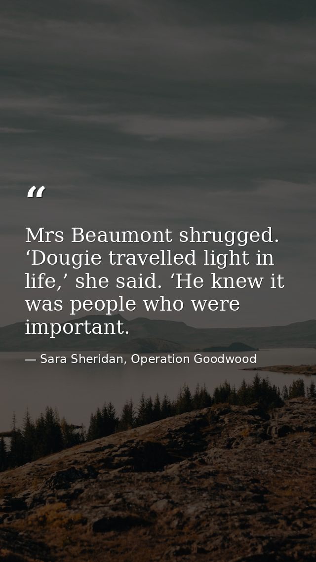 Mrs Beaumont shrugged. ‘Dougie travelled light in life,’ she said. ‘He knew it was people who were important. — Sara Sheridan, Operation Goodwood