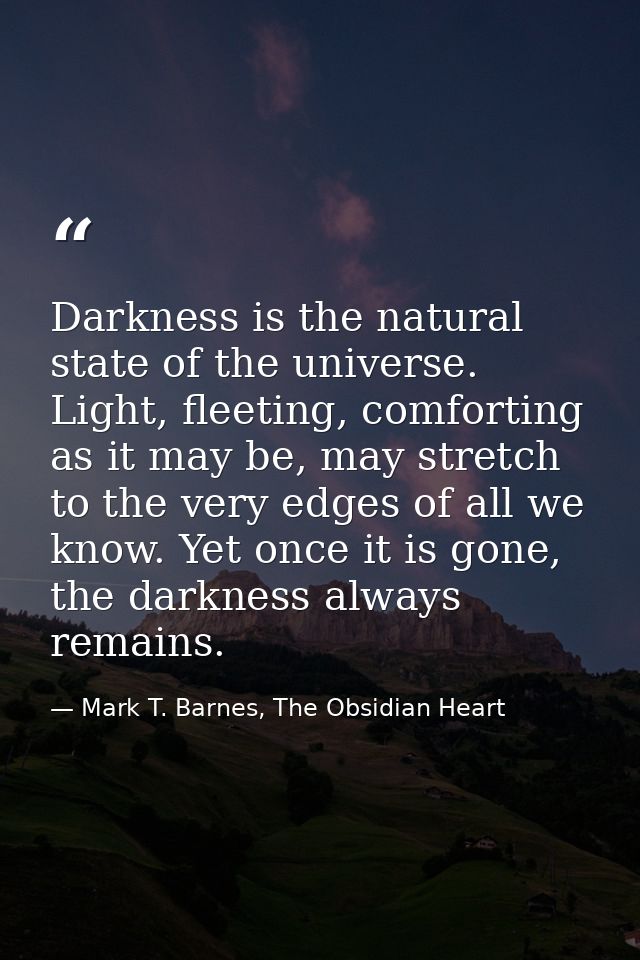 Darkness is the natural state of the universe. Light, fleeting, comforting as it may be, may stretch to the very edges o — Mark T. Barnes, The Obsidian Heart