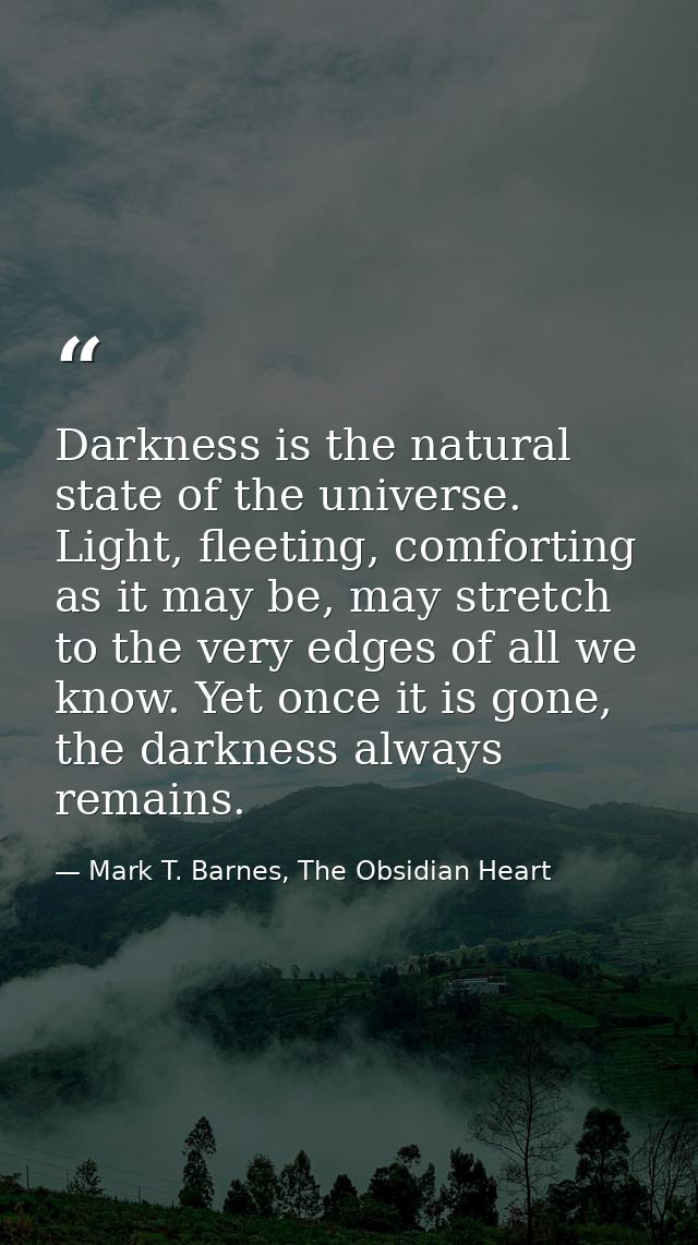 Darkness is the natural state of the universe. Light, fleeting, comforting as it may be, may stretch to the very edges o — Mark T. Barnes, The Obsidian Heart