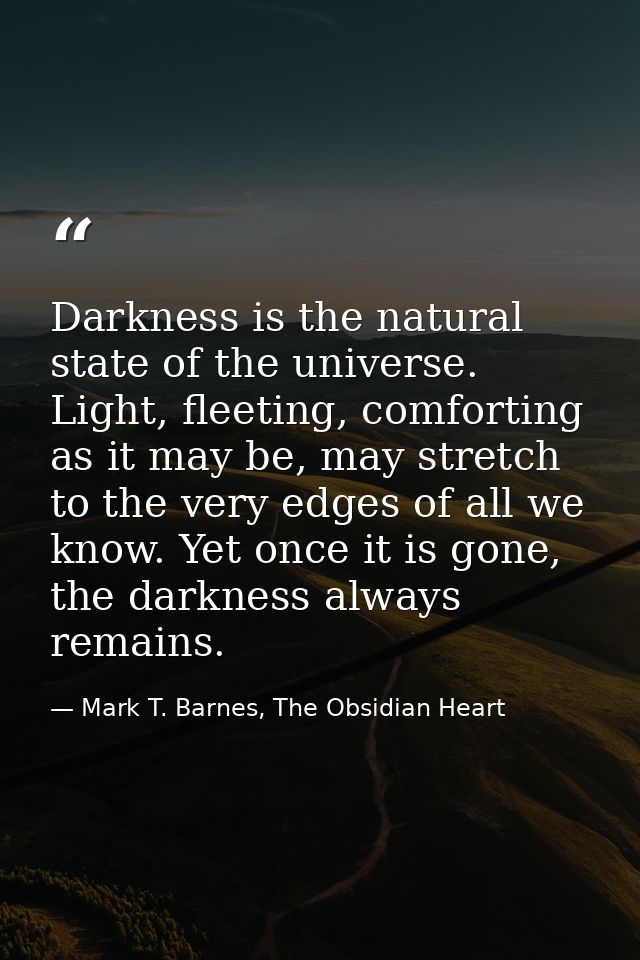 Darkness is the natural state of the universe. Light, fleeting, comforting as it may be, may stretch to the very edges o — Mark T. Barnes, The Obsidian Heart