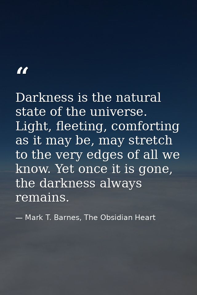 Darkness is the natural state of the universe. Light, fleeting, comforting as it may be, may stretch to the very edges o — Mark T. Barnes, The Obsidian Heart