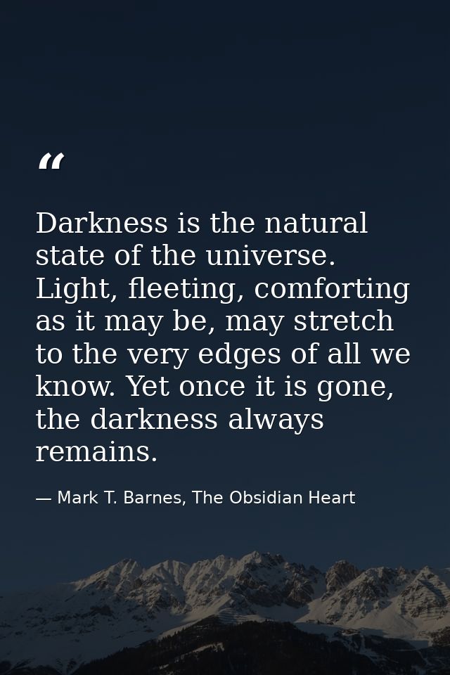 Darkness is the natural state of the universe. Light, fleeting, comforting as it may be, may stretch to the very edges o — Mark T. Barnes, The Obsidian Heart