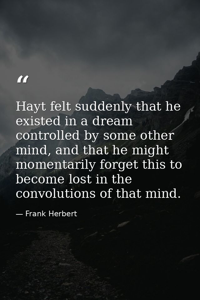 Hayt felt suddenly that he existed in a dream controlled by some other mind, and that he might momentarily forget this t — Frank Herbert