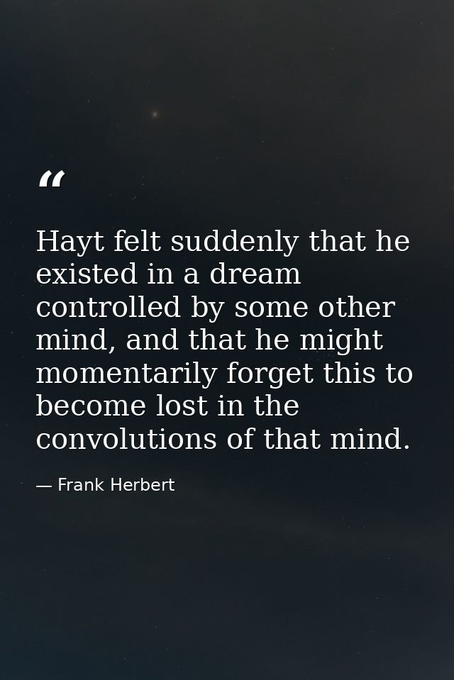 Hayt felt suddenly that he existed in a dream controlled by some other mind, and that he might momentarily forget this t — Frank Herbert