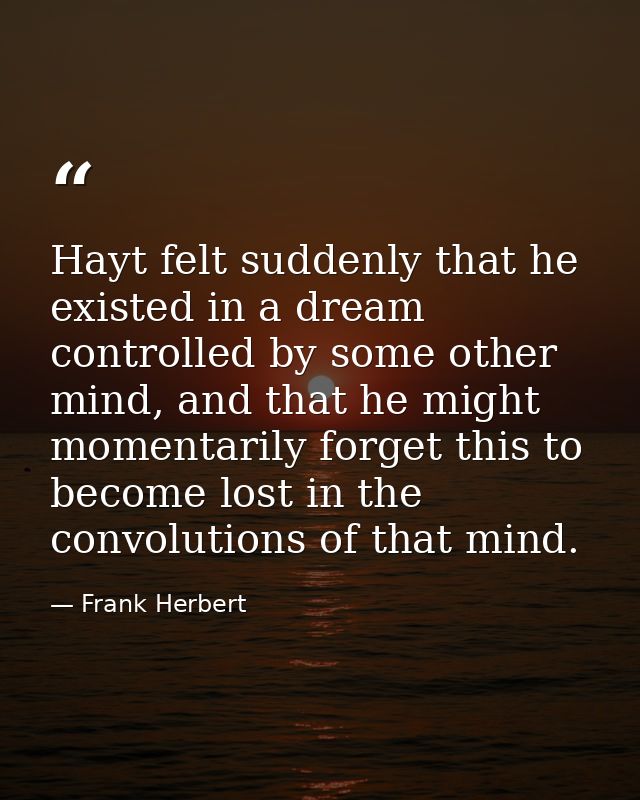 Hayt felt suddenly that he existed in a dream controlled by some other mind, and that he might momentarily forget this t — Frank Herbert