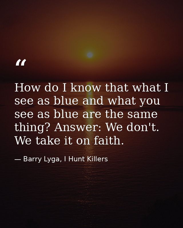 How do I know that what I see as blue and what you see as blue are the same thing? Answer: We don't. We take it on faith — Barry Lyga, I Hunt Killers