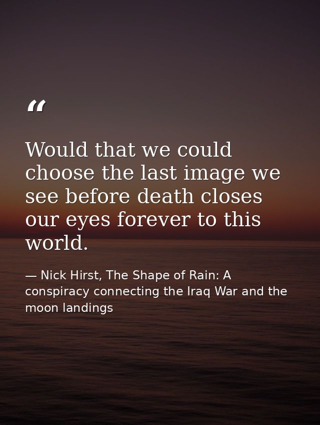 Would that we could choose the last image we see before death closes our eyes forever to this world. — Nick Hirst, The Shape of Rain: A conspiracy connecting the Iraq War and the moon landings