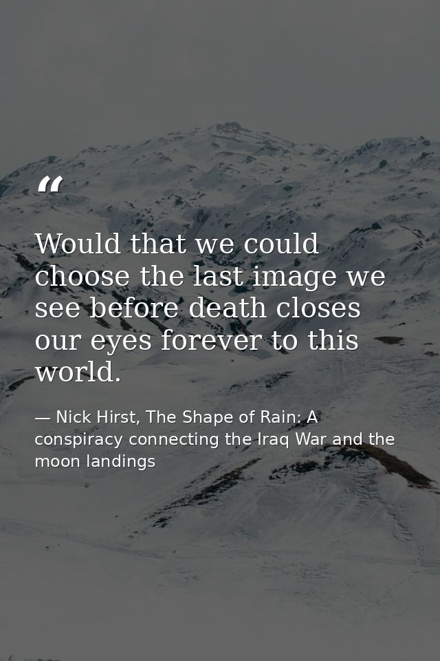 Would that we could choose the last image we see before death closes our eyes forever to this world. — Nick Hirst, The Shape of Rain: A conspiracy connecting the Iraq War and the moon landings