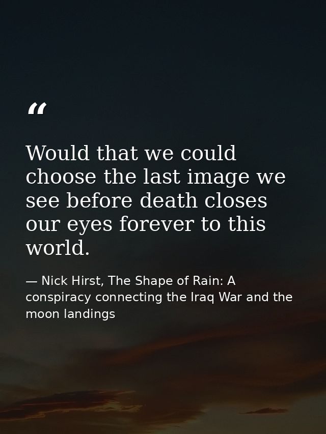 Would that we could choose the last image we see before death closes our eyes forever to this world. — Nick Hirst, The Shape of Rain: A conspiracy connecting the Iraq War and the moon landings
