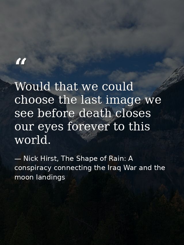 Would that we could choose the last image we see before death closes our eyes forever to this world. — Nick Hirst, The Shape of Rain: A conspiracy connecting the Iraq War and the moon landings