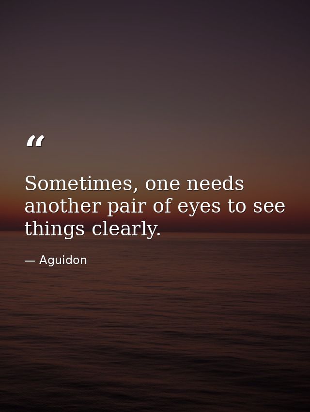 Sometimes, one needs another pair of eyes to see things clearly. — Aguidon
