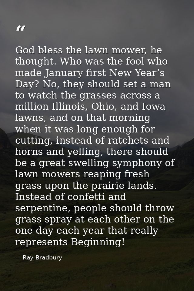 God bless the lawn mower, he thought. Who was the fool who made January first New Year’s Day? No, they should set a man  — Ray Bradbury