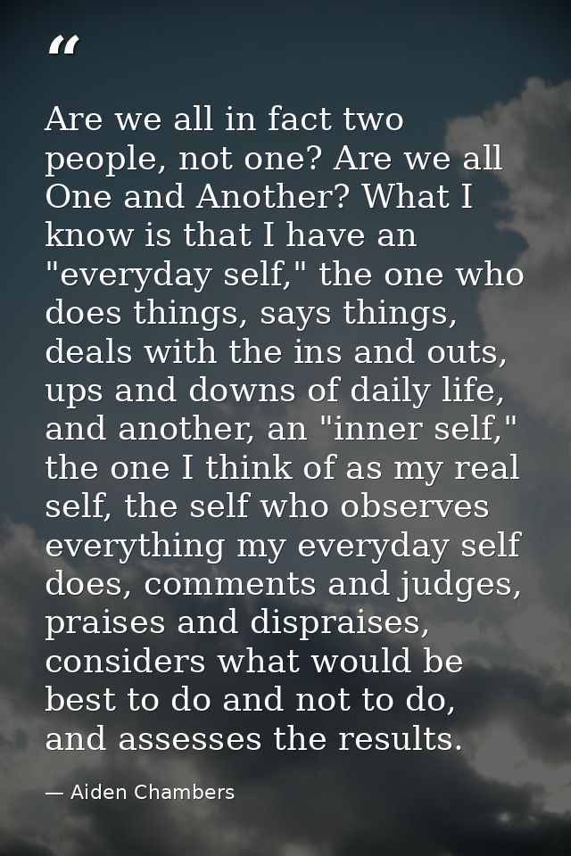 Are we all in fact two people, not one? Are we all One and Another? What I know is that I have an "everyday self," the o — Aiden Chambers