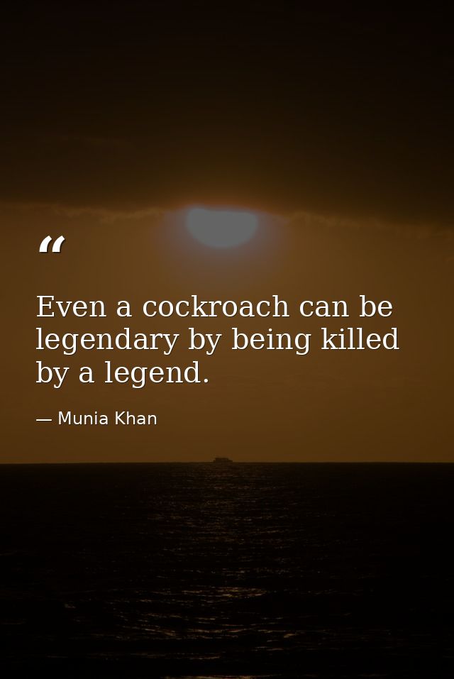 Even a cockroach can be legendary by being killed by a legend. — Munia Khan
