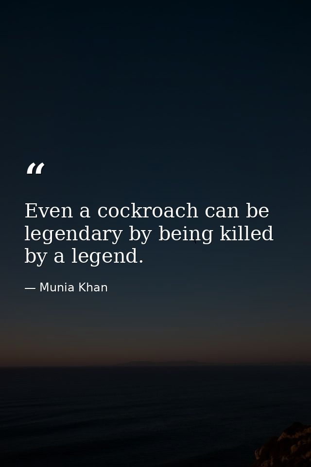 Even a cockroach can be legendary by being killed by a legend. — Munia Khan