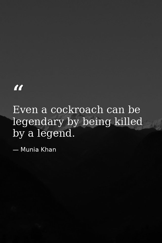 Even a cockroach can be legendary by being killed by a legend. — Munia Khan