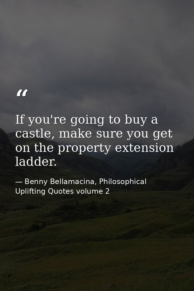 If you're going to buy a castle, make sure you get on the property extension ladder. — Benny Bellamacina, Philosophical Uplifting Quotes volume 2