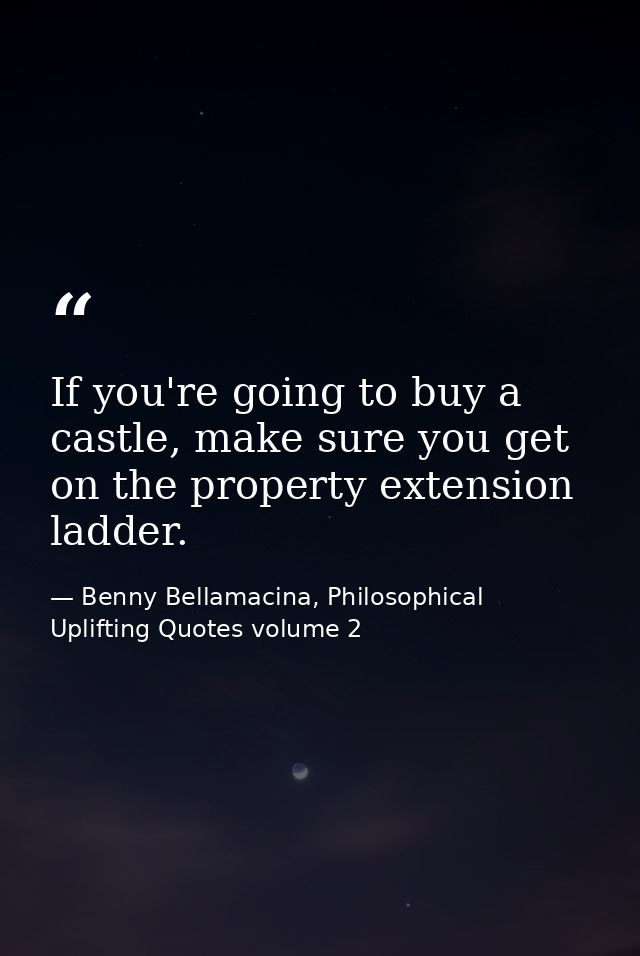 If you're going to buy a castle, make sure you get on the property extension ladder. — Benny Bellamacina, Philosophical Uplifting Quotes volume 2