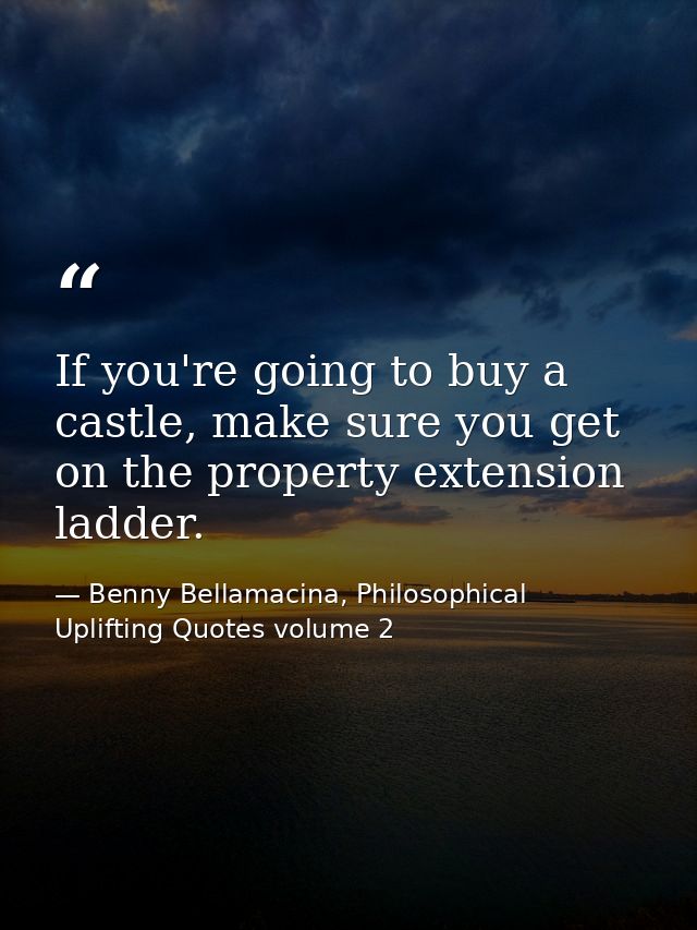 If you're going to buy a castle, make sure you get on the property extension ladder. — Benny Bellamacina, Philosophical Uplifting Quotes volume 2