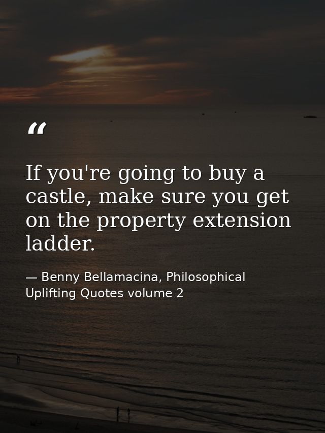 If you're going to buy a castle, make sure you get on the property extension ladder. — Benny Bellamacina, Philosophical Uplifting Quotes volume 2