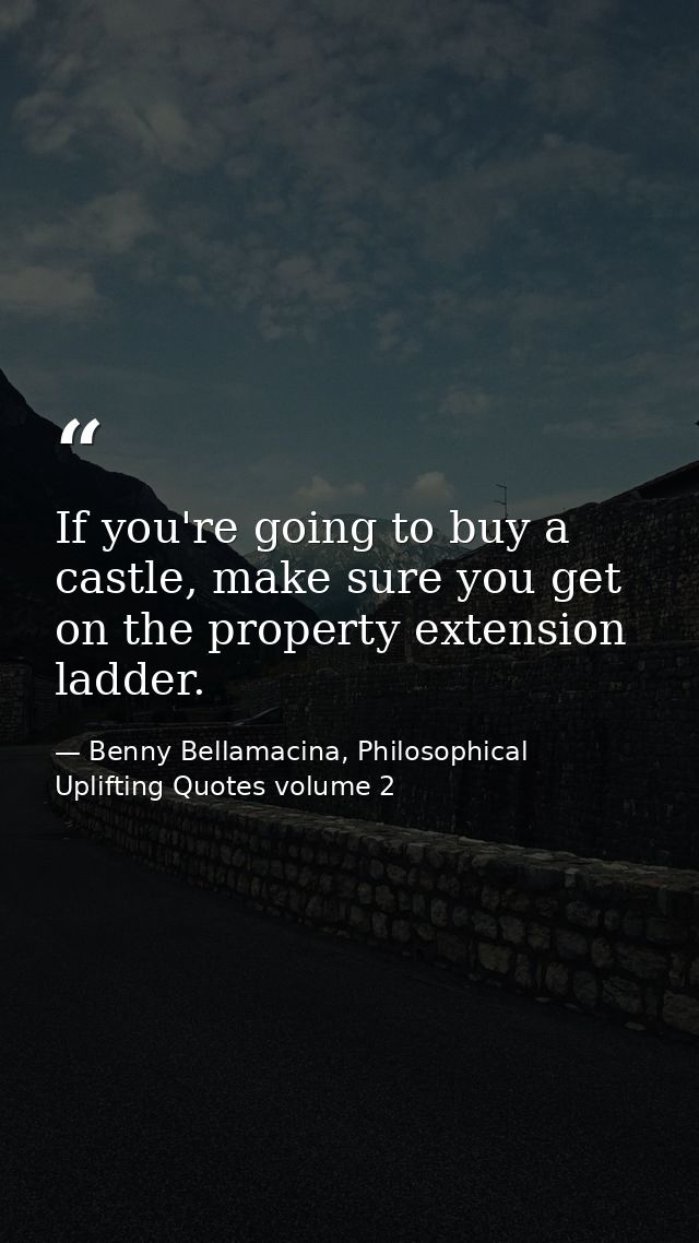 If you're going to buy a castle, make sure you get on the property extension ladder. — Benny Bellamacina, Philosophical Uplifting Quotes volume 2