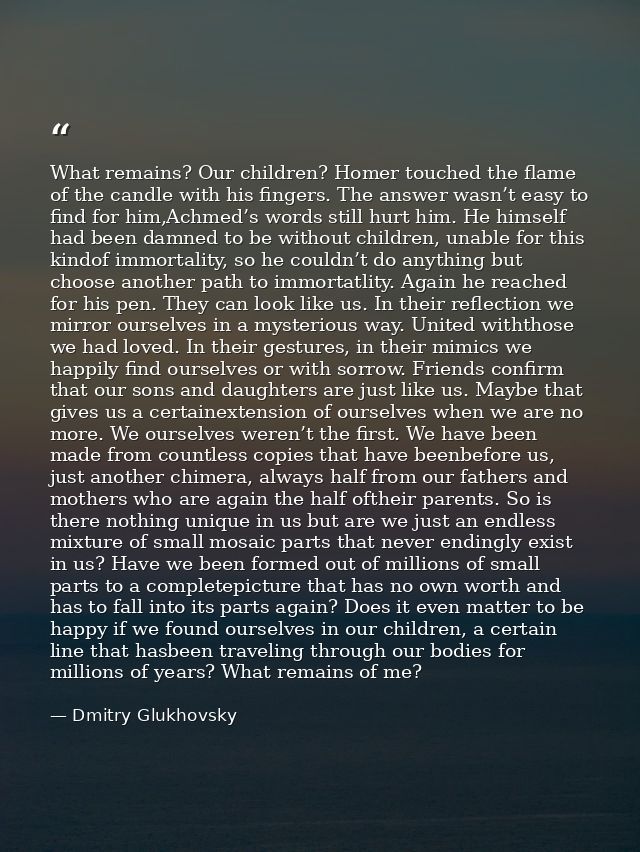 What remains? Our children? Homer touched the flame of the candle with his fingers. The answer wasn’t easy to find for h — Dmitry Glukhovsky