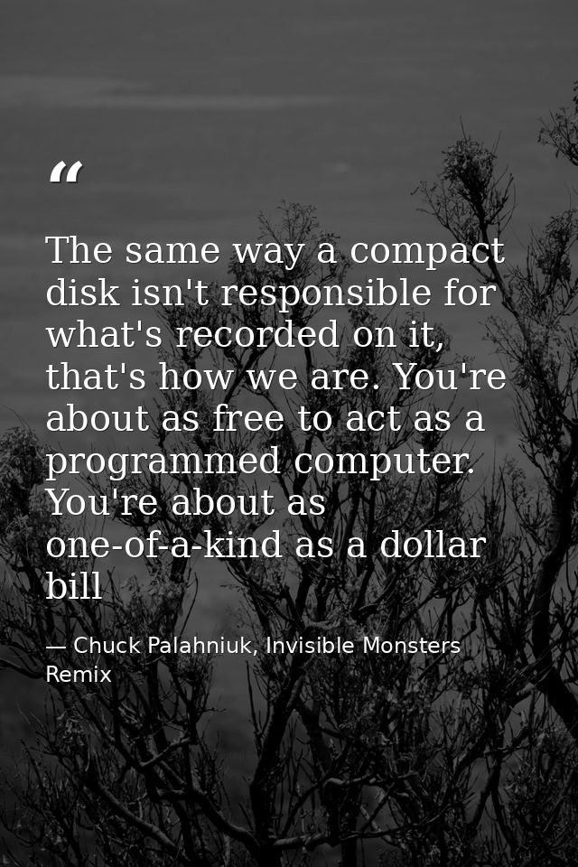 The same way a compact disk isn't responsible for what's recorded on it, that's how we are. You're about as free to act  — Chuck Palahniuk, Invisible Monsters Remix
