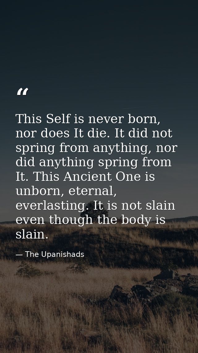 This Self is never born, nor does It die. It did not spring from anything, nor did anything spring from It. This Ancient — The Upanishads
