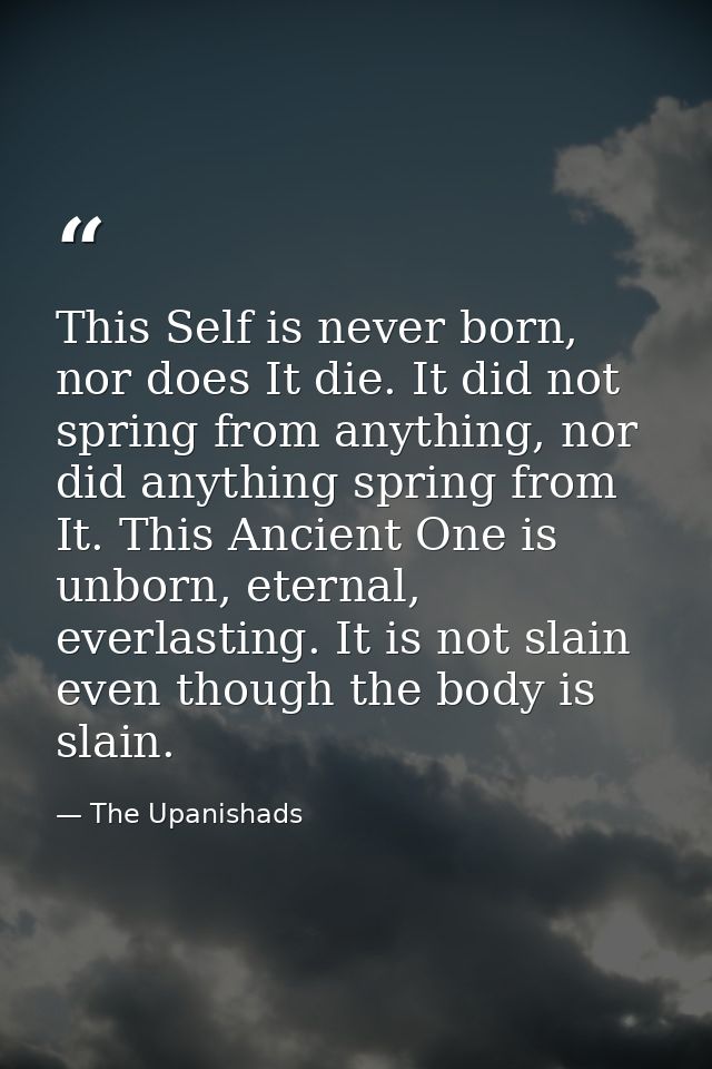 This Self is never born, nor does It die. It did not spring from anything, nor did anything spring from It. This Ancient — The Upanishads